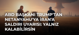 ABD Başkanı Trump’tan Netanyahu’ya İran’a Saldırı Uyarısı: Yalnız Kalabilirsin