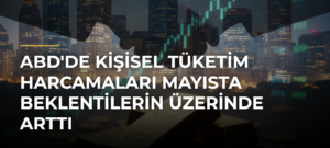 ABD’de Kişisel Tüketim Harcamaları Mayısta Beklentilerin Üzerinde Arttı