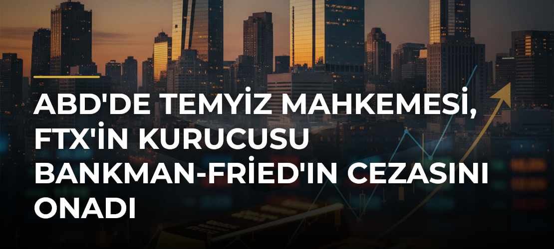 ABD'de temyiz mahkemesi, FTX'in kurucusu Bankman-Fried'ın cezasını onadı
