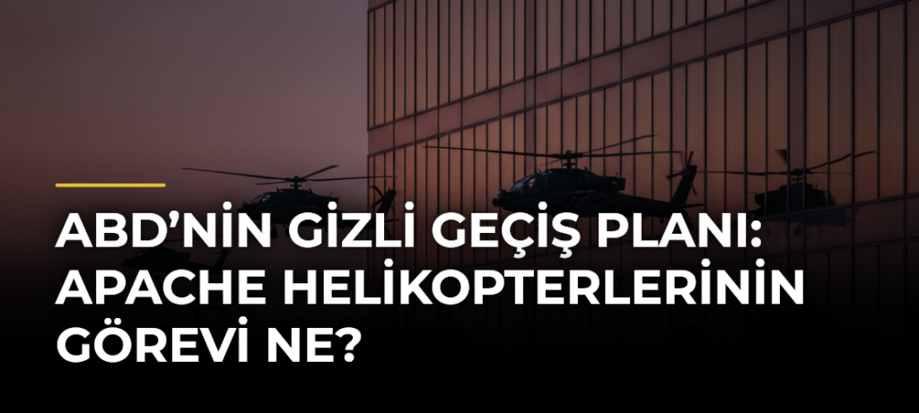 ABD’nin Gizli Geçiş Planı: Apache Helikopterlerinin Görevi Ne?