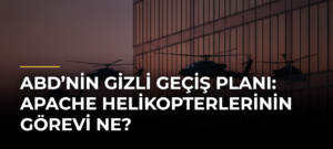 ABD’nin Gizli Geçiş Planı: Apache Helikopterlerinin Görevi Ne?