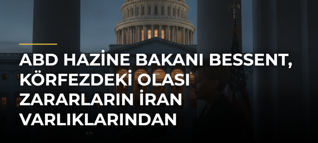 ABD Hazine Bakanı Bessent, Körfezdeki Olası Zararların İran Varlıklarından Karşılanacağını Belirtti
