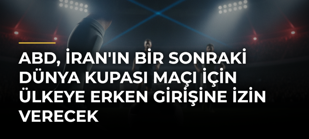 ABD, İran’ın Bir Sonraki Dünya Kupası Maçı İçin Ülkeye Erken Girişine İzin Verecek