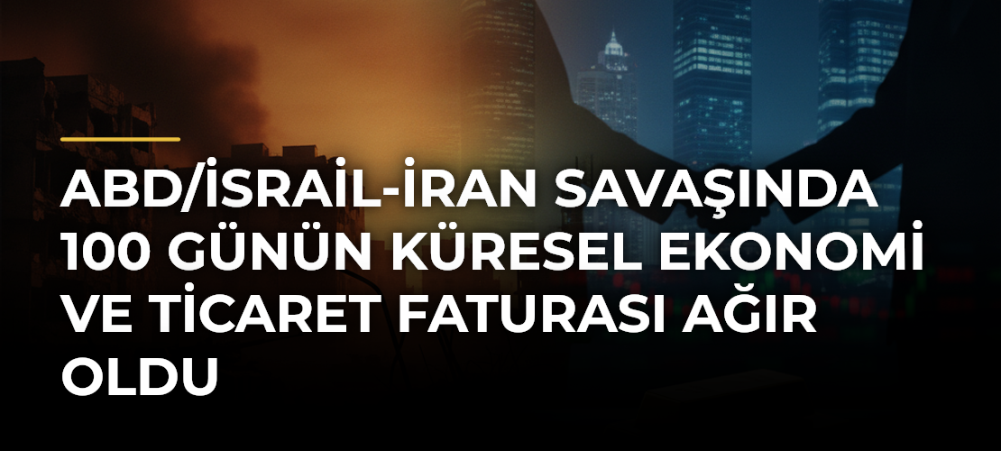 ABD/İsrail-İran Savaşında 100 Günün Küresel Ekonomi ve Ticaret Faturası Ağır Oldu