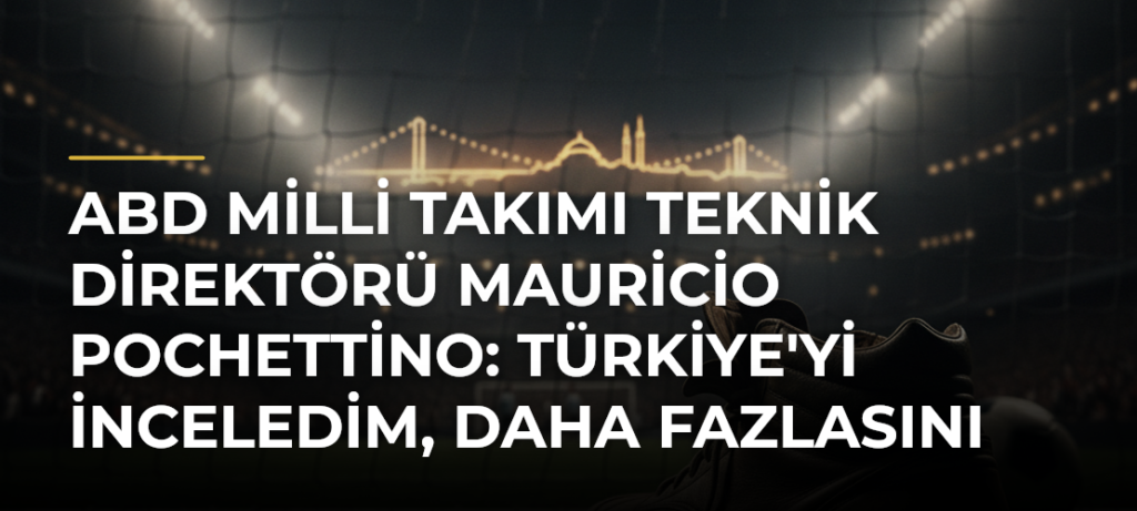 ABD Milli Takımı Teknik Direktörü Mauricio Pochettino: Türkiye’yi inceledim, daha fazlasını hak ediyorlardı