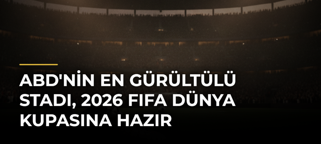 ABD’nin en gürültülü stadı, 2026 FIFA Dünya Kupasına hazır