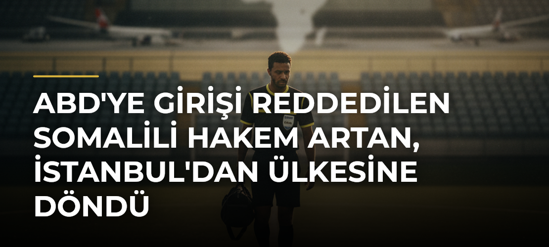 ABD'ye girişi reddedilen Somalili hakem Artan, İstanbul'dan ülkesine döndü - Mirat Haber