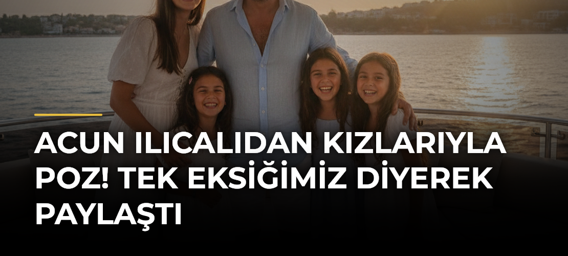 Acun Ilıcalıdan kızlarıyla poz! Tek eksiğimiz diyerek paylaştı