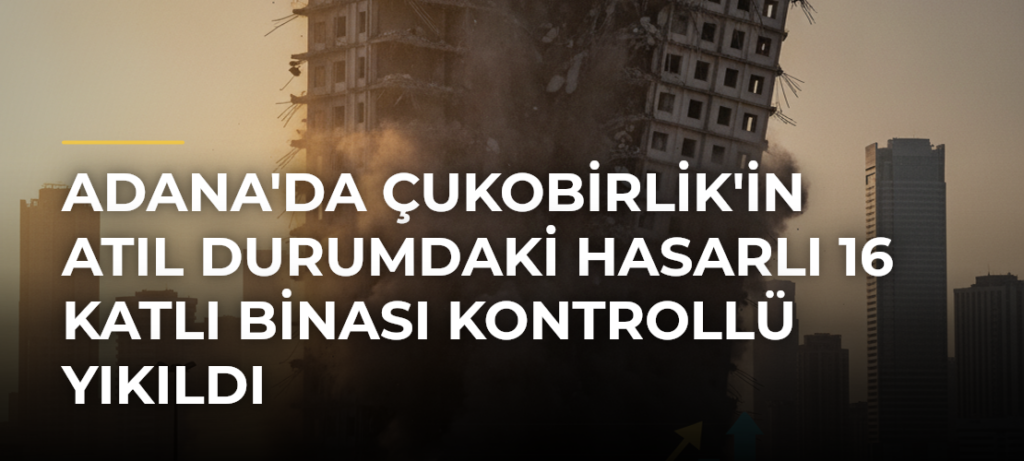 Adana’da Çukobirlik’in Atıl Durumdaki Hasarlı 16 Katlı Binası Kontrollü Yıkıldı