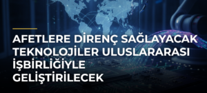 Afetlere direnç sağlayacak teknolojiler uluslararası işbirliğiyle geliştirilecek