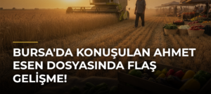 Bursa’da konuşulan Ahmet Esen dosyasında flaş gelişme!