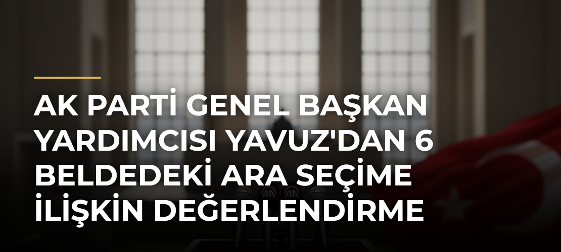 AK Parti Genel Başkan Yardımcısı Yavuz'dan 6 Beldedeki Ara Seçime İlişkin Değerlendirme - Mirat Haber
