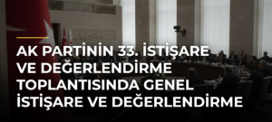 AK Partinin 33. İstişare ve Değerlendirme Toplantısında Genel İstişare ve Değerlendirme Oturumu Yapıldı