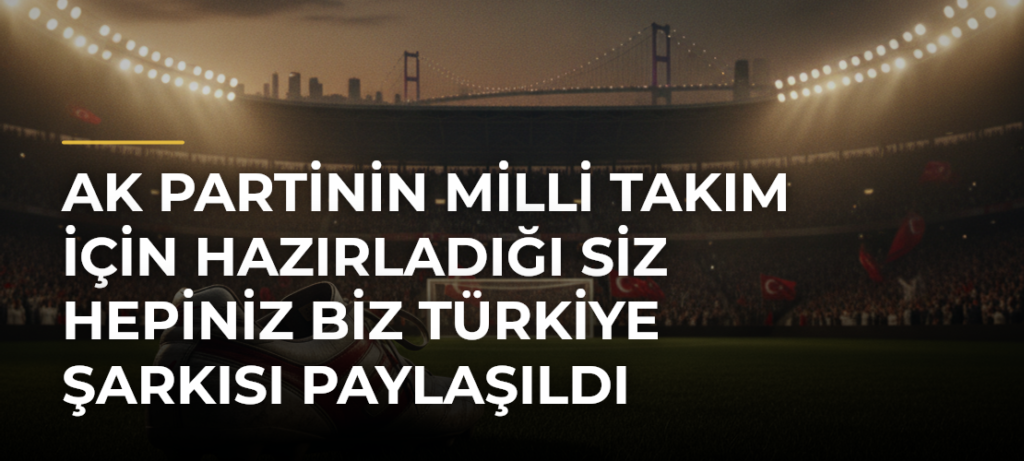 AK Partinin Milli Takım için hazırladığı Siz Hepiniz Biz Türkiye şarkısı paylaşıldı