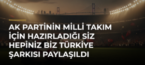 AK Partinin Milli Takım için hazırladığı Siz Hepiniz Biz Türkiye şarkısı paylaşıldı