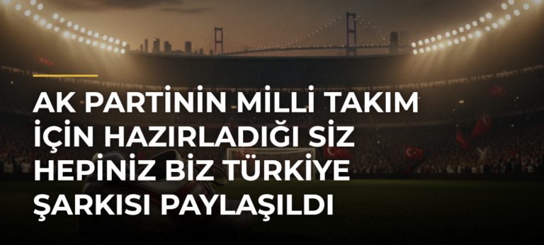 AK Partinin Milli Takım için hazırladığı Siz Hepiniz Biz Türkiye şarkısı paylaşıldı