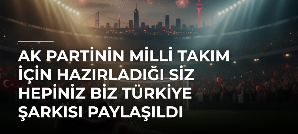 AK Partinin Milli Takım için hazırladığı Siz Hepiniz Biz Türkiye şarkısı paylaşıldı