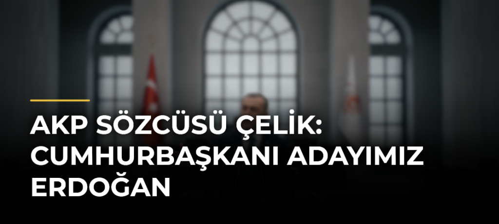 AKP Sözcüsü Çelik: Cumhurbaşkanı adayımız Erdoğan