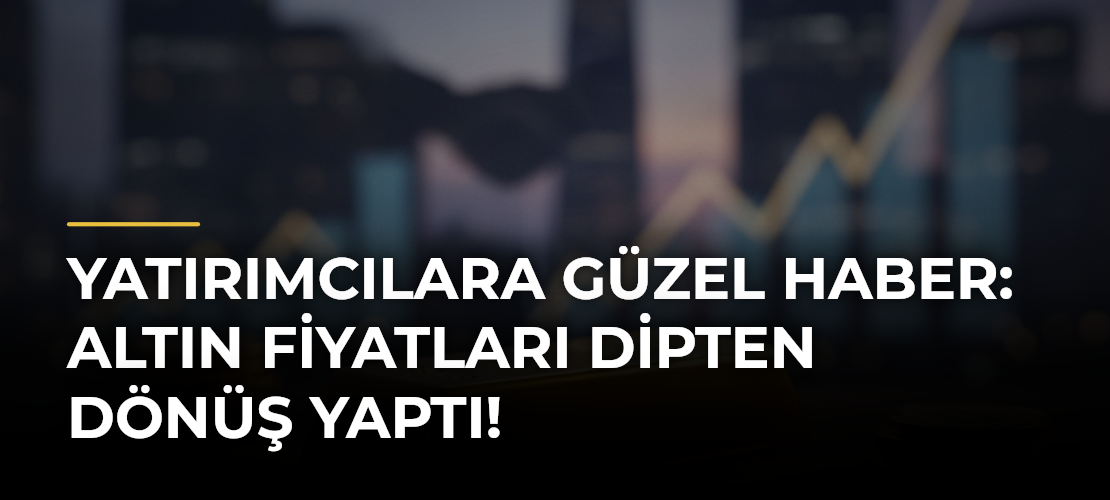 Yatırımcılara güzel haber: Altın fiyatları dipten dönüş yaptı!