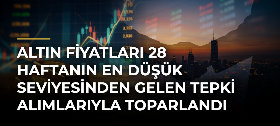 Altın fiyatları 28 haftanın en düşük seviyesinden gelen tepki alımlarıyla toparlandı