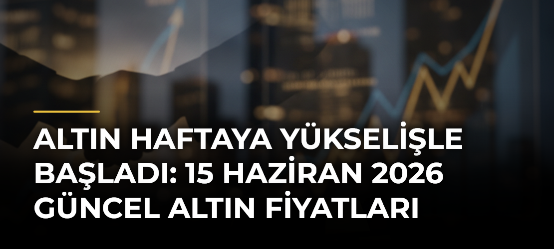 Altın haftaya yükselişle başladı: 15 Haziran 2026 güncel altın fiyatları