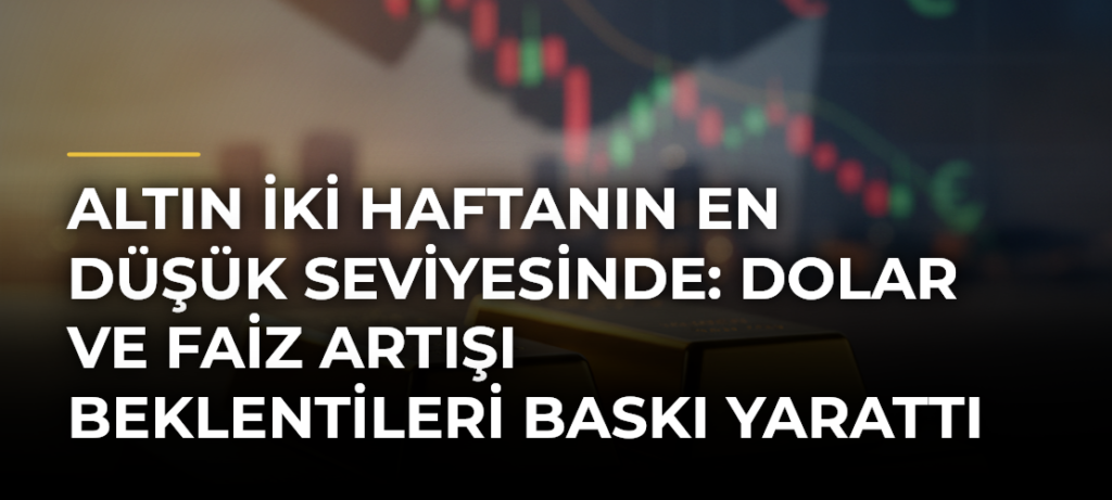 Altın iki haftanın en düşük seviyesinde: Dolar ve faiz artışı beklentileri baskı yarattı