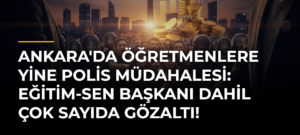 Ankara’da öğretmenlere yine polis müdahalesi: Eğitim-Sen Başkanı dahil çok sayıda gözaltı!