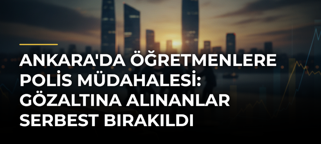 Ankara’da Öğretmenlere Polis Müdahalesi: Gözaltına Alınanlar Serbest Bırakıldı