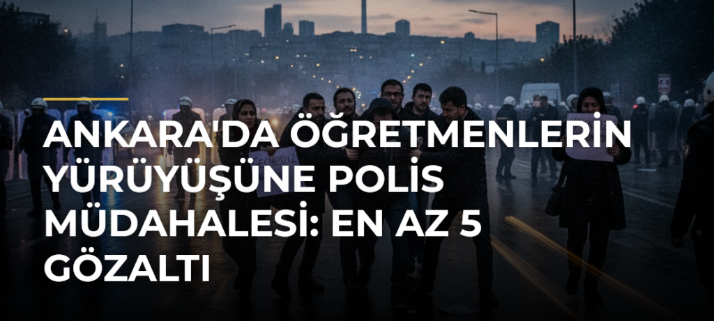 Ankara’da öğretmenlerin yürüyüşüne polis müdahalesi: En az 5 gözaltı