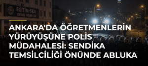 Ankara’da öğretmenlerin yürüyüşüne polis müdahalesi: Sendika temsilciliği önünde abluka