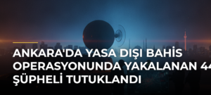 Ankara’da Yasa Dışı Bahis Operasyonunda Yakalanan 44 Şüpheli Tutuklandı
