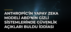 Anthropic’in yapay zeka modeli ABD’nin gizli sistemlerinde güvenlik açıkları buldu iddiası