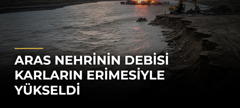 Aras Nehrinin debisi karların erimesiyle yükseldi