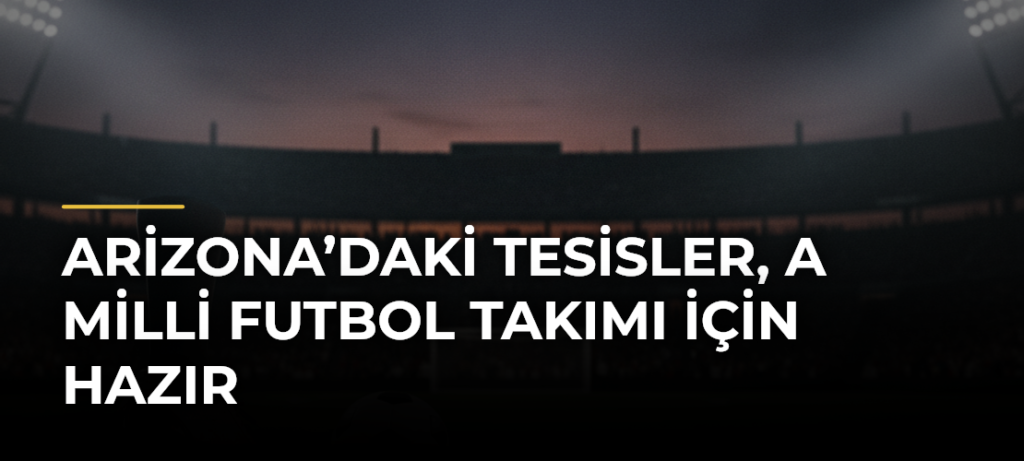 Arizona’daki tesisler, A Milli Futbol Takımı için hazır