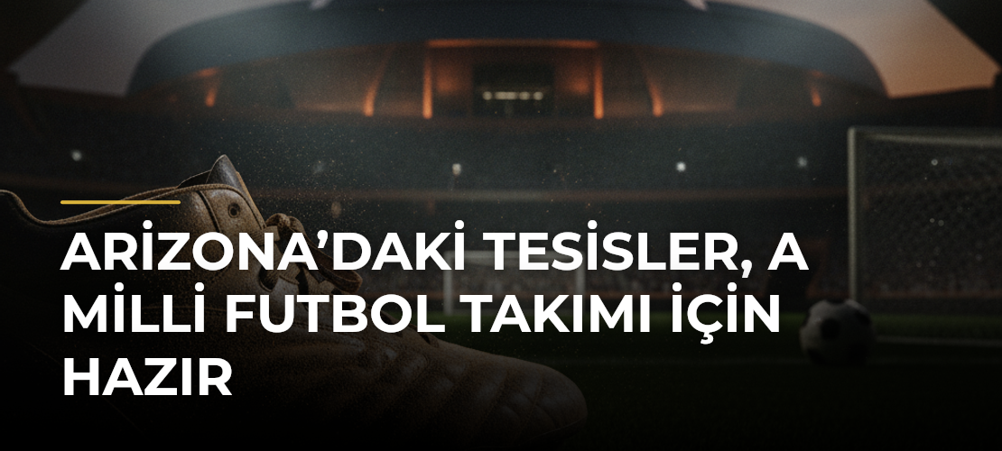 Arizona’daki tesisler, A Milli Futbol Takımı için hazır - Mirat Haber
