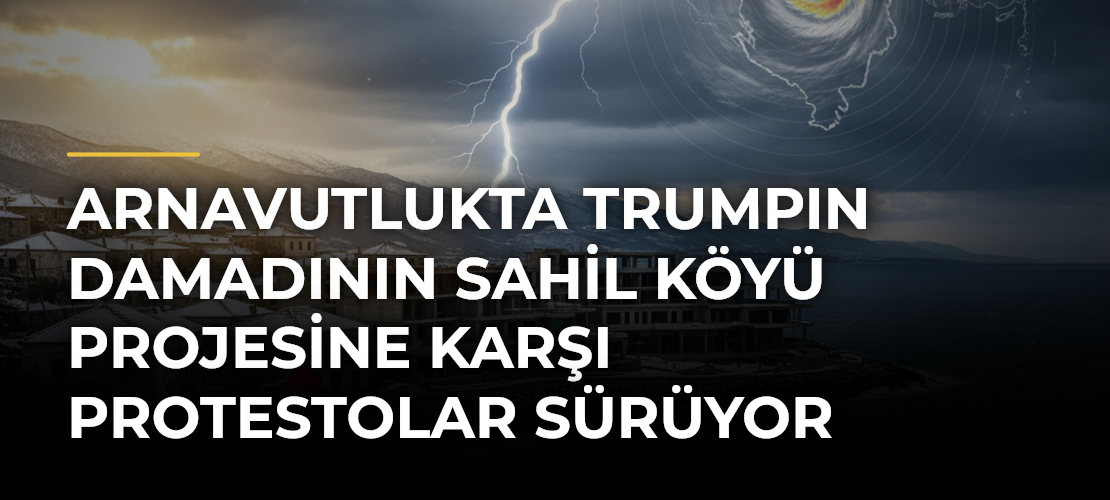 Arnavutlukta Trumpın Damadının Sahil Köyü Projesine Karşı Protestolar Sürüyor