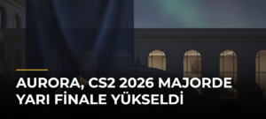 Aurora, CS2 2026 Majorde yarı finale yükseldi