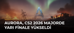 Aurora, CS2 2026 Majorde yarı finale yükseldi