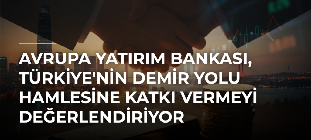 Avrupa Yatırım Bankası, Türkiye’nin Demir Yolu Hamlesine Katkı Vermeyi Değerlendiriyor
