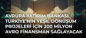 Avrupa Yatırım Bankası, Türkiye’nin Yeşil Dönüşüm Projeleri için 200 Milyon Avro Finansman Sağlayacak