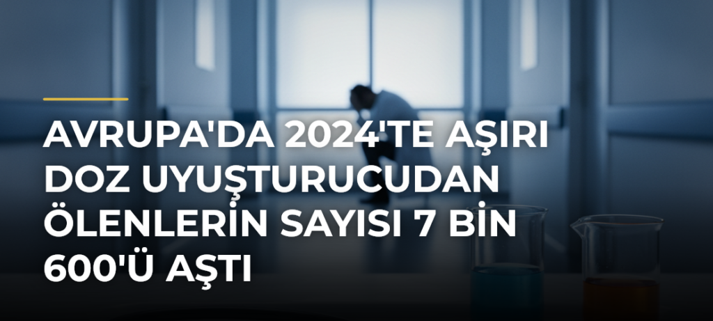 Avrupa’da 2024’te aşırı doz uyuşturucudan ölenlerin sayısı 7 bin 600’ü aştı