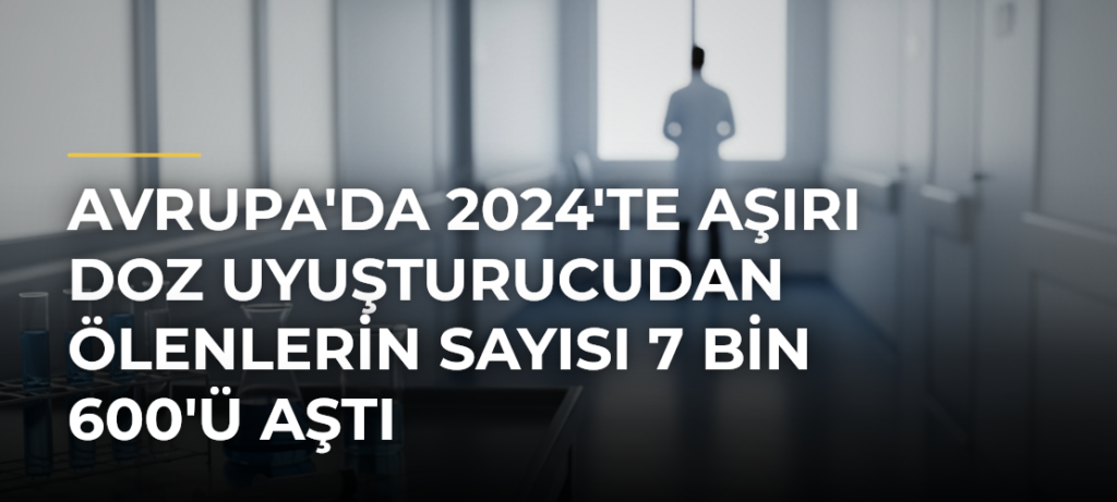 Avrupa’da 2024’te aşırı doz uyuşturucudan ölenlerin sayısı 7 bin 600’ü aştı