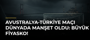Avustralya-Türkiye maçı dünyada manşet oldu: Büyük fiyasko!