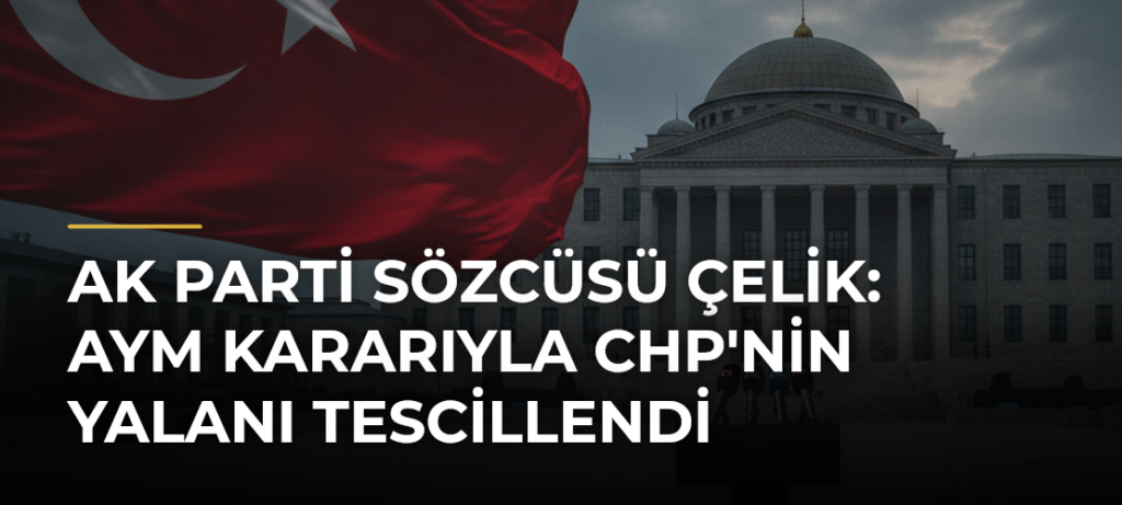 AK Parti Sözcüsü Çelik: AYM kararıyla CHP’nin yalanı tescillendi
