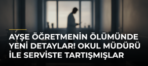 Ayşe öğretmenin ölümünde yeni detaylar! Okul müdürü ile serviste tartışmışlar