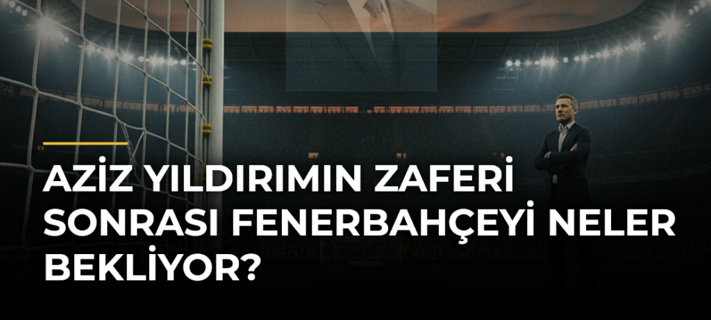 Aziz Yıldırımın zaferi sonrası Fenerbahçeyi neler bekliyor?