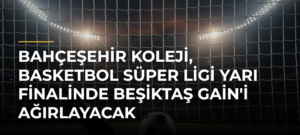Bahçeşehir Koleji, Basketbol Süper Ligi Yarı Finalinde Beşiktaş GAİN’i Ağırlayacak