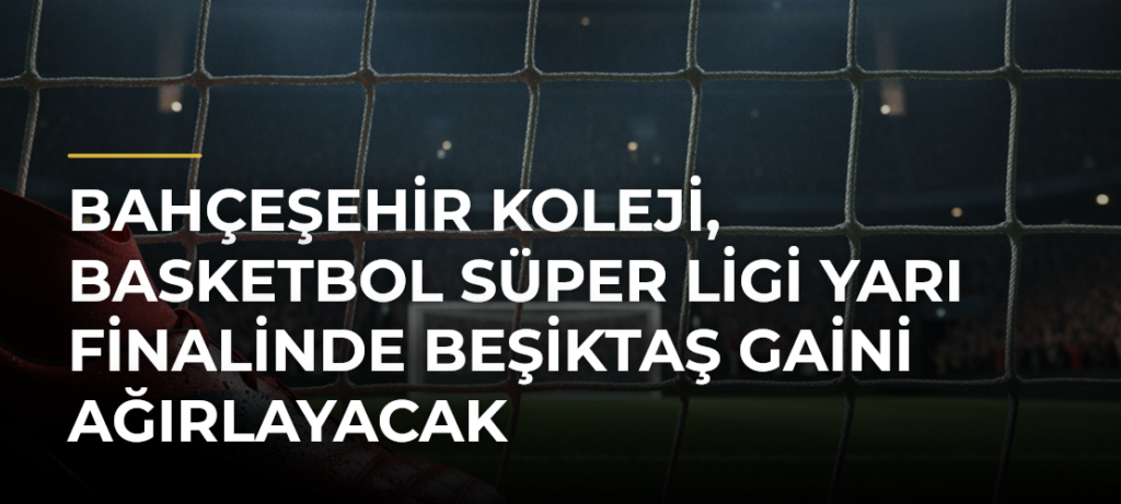 Bahçeşehir Koleji, Basketbol Süper Ligi Yarı Finalinde Beşiktaş GAİNi Ağırlayacak