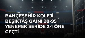 Bahçeşehir Koleji, Beşiktaş GAİNi 98-95 Yenerek Seride 2-1 Öne Geçti