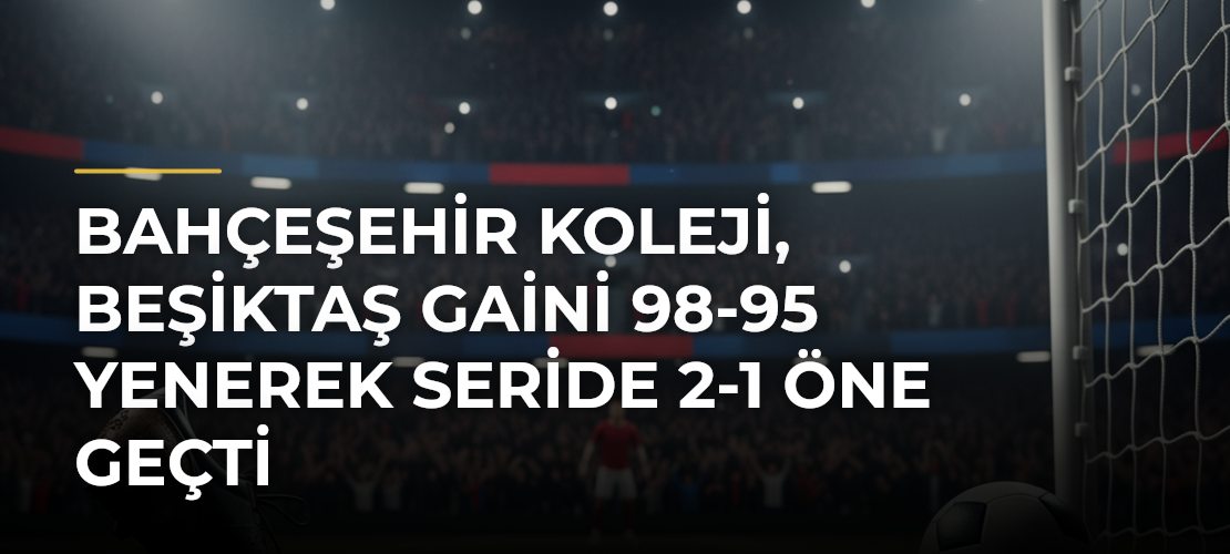 Bahçeşehir Koleji, Beşiktaş GAİNi 98-95 Yenerek Seride 2-1 Öne Geçti - Mirat Haber